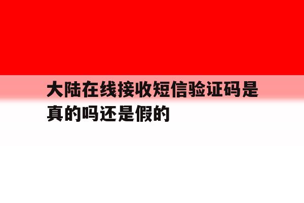 大陆在线接收短信验证码是真的吗还是假的 大陆在线接收短信验证码是真的吗还是假的