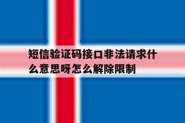 短信验证码接口非法请求什么意思呀怎么解除限制的简单介绍 短信验证码接口非法请求什么意思呀怎么解除限制的简单介绍