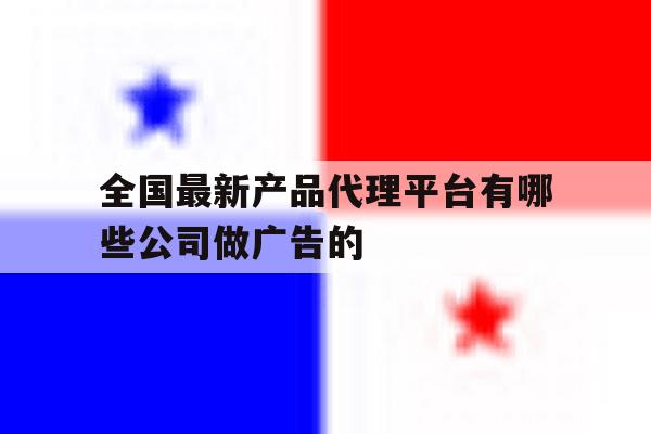全国最新产品代理平台有哪些公司做广告的的简单介绍 全国最新产品代理平台有哪些公司做广告的的简单介绍