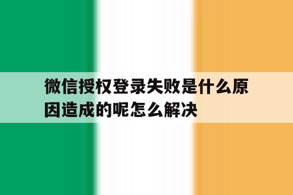 关于微信授权登录失败是什么原因造成的呢怎么解决的信息 关于微信授权登录失败是什么原因造成的呢怎么解决的信息