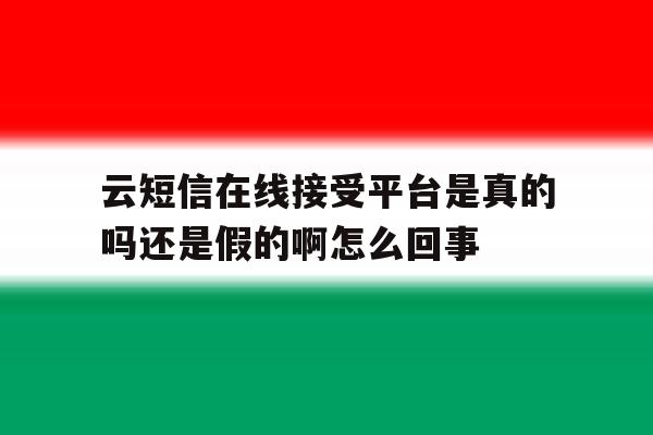 云短信在线接受平台是真的吗还是假的啊怎么回事的简单介绍 云短信在线接受平台是真的吗还是假的啊怎么回事的简单介绍