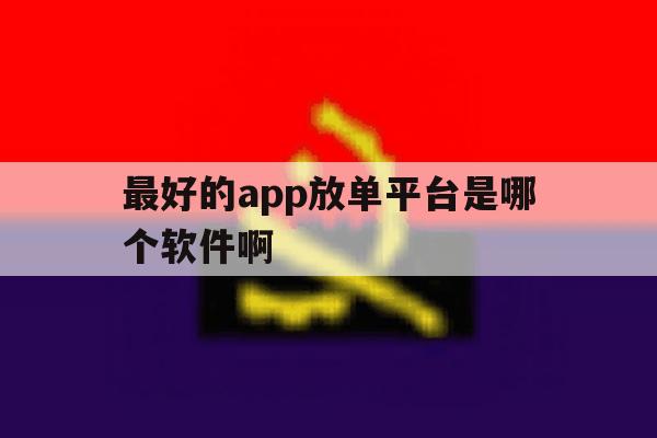 最好的app放单平台是哪个软件啊 最好的app放单平台是哪个软件啊