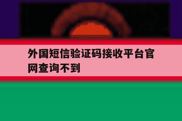 外国短信验证码接收平台官网查询不到 外国短信验证码接收平台官网查询不到