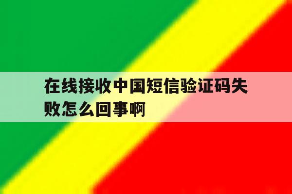 在线接收中国短信验证码失败怎么回事啊 在线接收中国短信验证码失败怎么回事啊