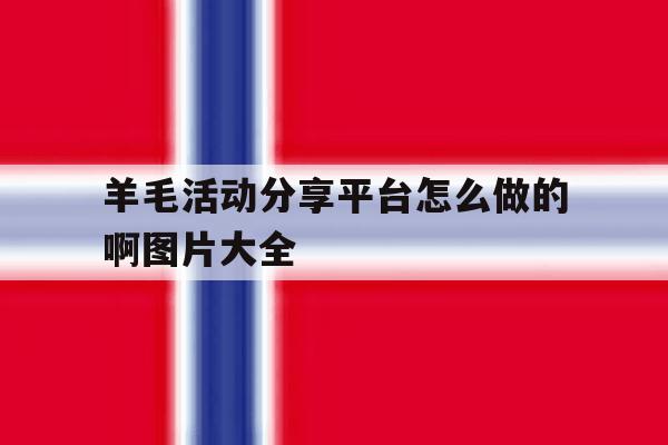 羊毛活动分享平台怎么做的啊图片大全 羊毛活动分享平台怎么做的啊图片大全