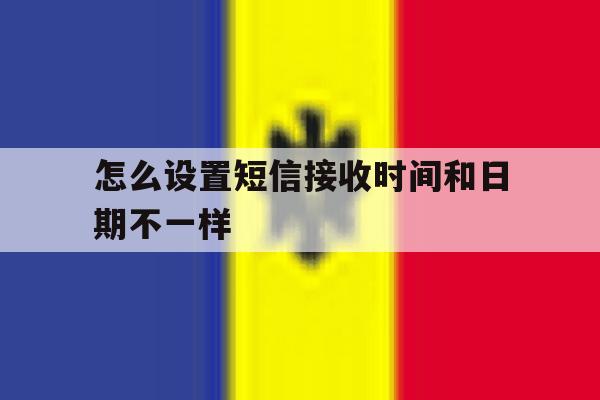 怎么设置短信接收时间和日期不一样 怎么设置短信接收时间和日期不一样