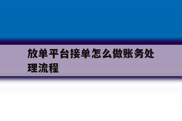 放单平台接单怎么做账务处理流程 放单平台接单怎么做账务处理流程