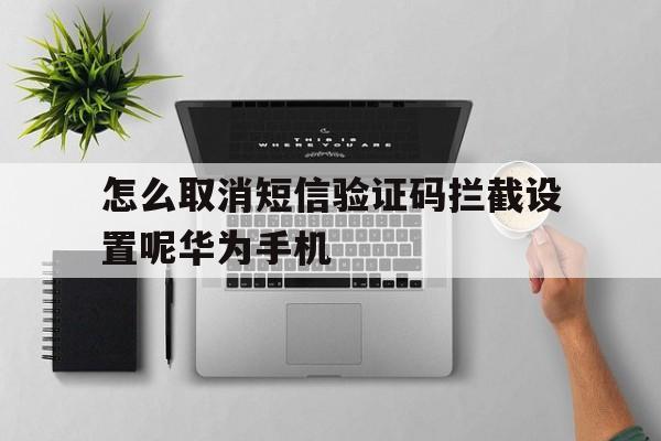 关于怎么取消短信验证码拦截设置呢华为手机的信息 关于怎么取消短信验证码拦截设置呢华为手机的信息