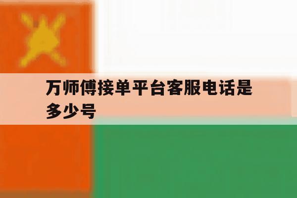 万师傅接单平台客服电话是多少号 万师傅接单平台客服电话是多少号