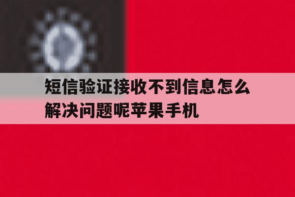 短信验证接收不到信息怎么解决问题呢苹果手机的简单介绍 短信验证接收不到信息怎么解决问题呢苹果手机的简单介绍