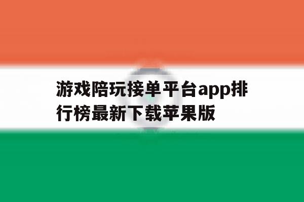 关于游戏陪玩接单平台app排行榜最新下载苹果版的信息 关于游戏陪玩接单平台app排行榜最新下载苹果版的信息