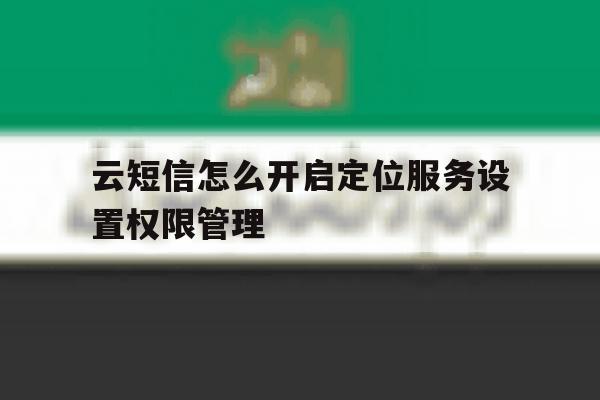 云短信怎么开启定位服务设置权限管理 云短信怎么开启定位服务设置权限管理