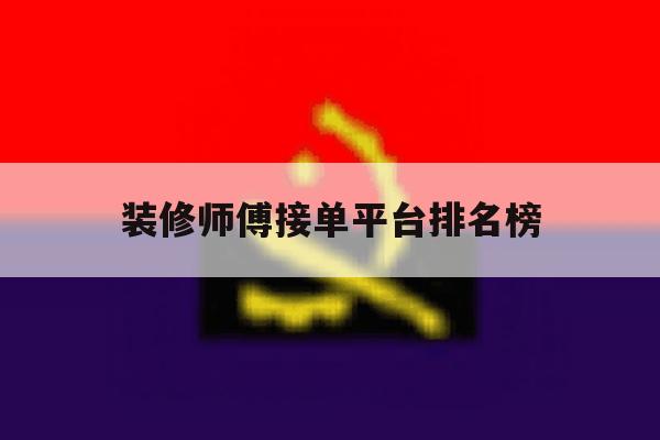 装修师傅接单平台排名榜 装修师傅接单平台排名榜