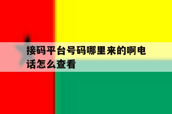 接码平台号码哪里来的啊电话怎么查看 接码平台号码哪里来的啊电话怎么查看
