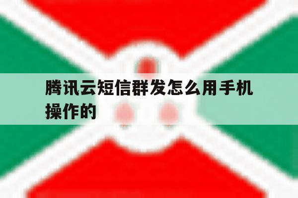 腾讯云短信群发怎么用手机操作的的简单介绍 腾讯云短信群发怎么用手机操作的的简单介绍