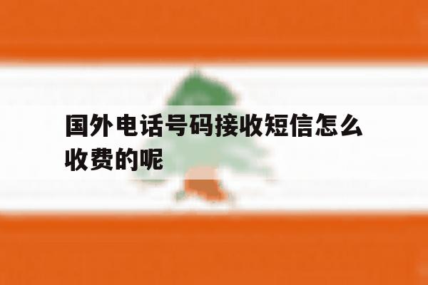 国外电话号码接收短信怎么收费的呢 国外电话号码接收短信怎么收费的呢