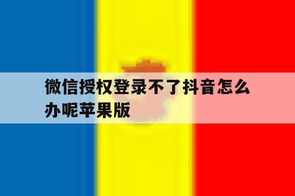 微信授权登录不了抖音怎么办呢苹果版 微信授权登录不了抖音怎么办呢苹果版
