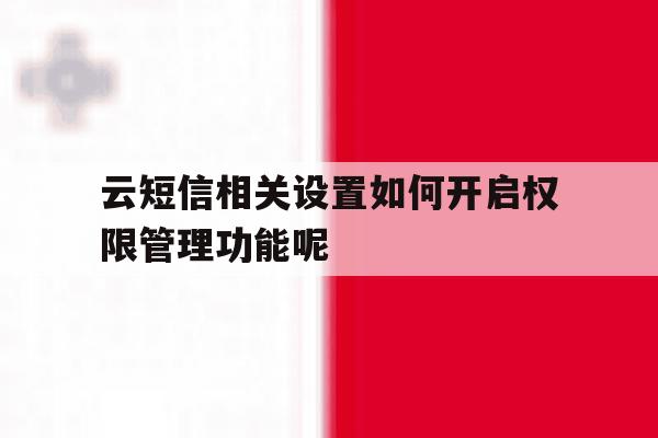 关于云短信相关设置如何开启权限管理功能呢的信息 关于云短信相关设置如何开启权限管理功能呢的信息