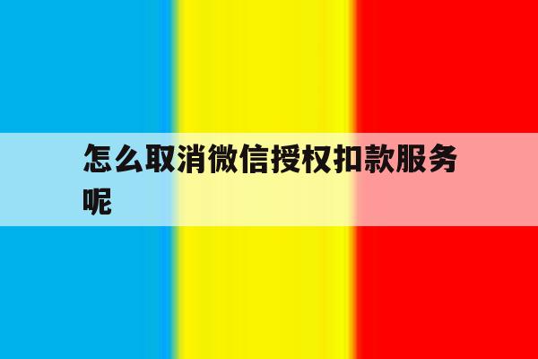怎么取消微信授权扣款服务呢 怎么取消微信授权扣款服务呢