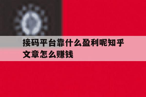 接码平台靠什么盈利呢知乎文章怎么赚钱 接码平台靠什么盈利呢知乎文章怎么赚钱