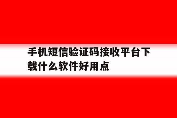 手机短信验证码接收平台下载什么软件好用点的简单介绍 手机短信验证码接收平台下载什么软件好用点的简单介绍