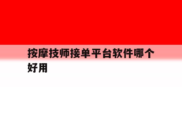 按摩技师接单平台软件哪个好用 按摩技师接单平台软件哪个好用