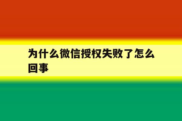 为什么微信授权失败了怎么回事 为什么微信授权失败了怎么回事