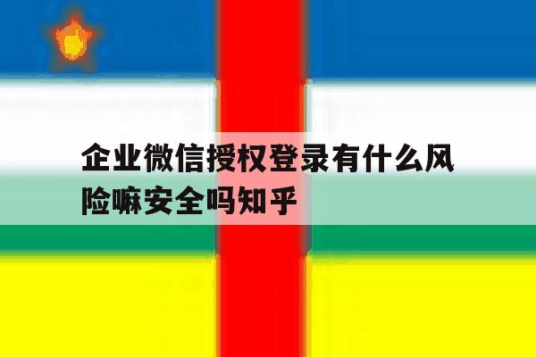 企业微信授权登录有什么风险嘛安全吗知乎的简单介绍 企业微信授权登录有什么风险嘛安全吗知乎的简单介绍