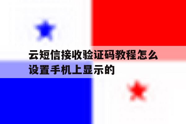 云短信接收验证码教程怎么设置手机上显示的 云短信接收验证码教程怎么设置手机上显示的