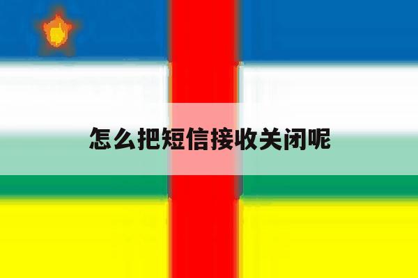 怎么把短信接收关闭呢 怎么把短信接收关闭呢