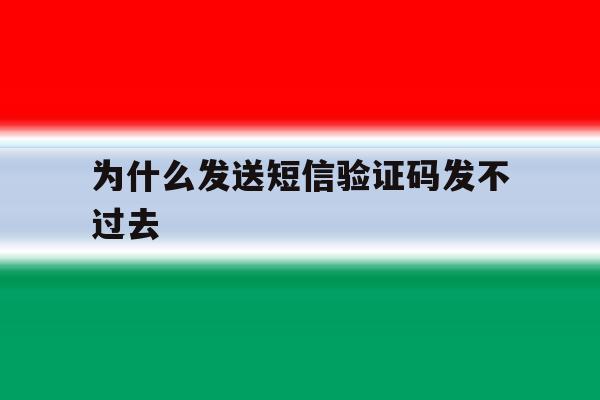 为什么发送短信验证码发不过去 为什么发送短信验证码发不过去
