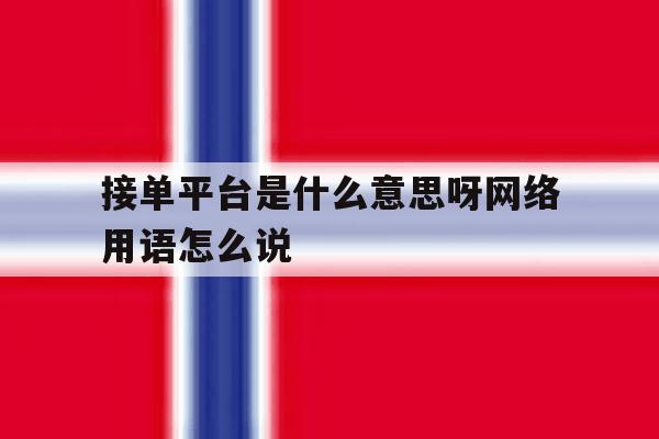 接单平台是什么意思呀网络用语怎么说的简单介绍 接单平台是什么意思呀网络用语怎么说的简单介绍