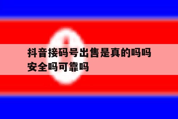 抖音接码号出售是真的吗吗安全吗可靠吗的简单介绍 抖音接码号出售是真的吗吗安全吗可靠吗的简单介绍