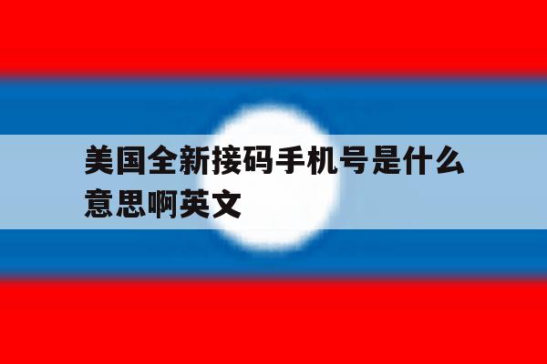 美国全新接码手机号是什么意思啊英文 美国全新接码手机号是什么意思啊英文