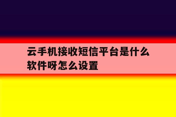 云手机接收短信平台是什么软件呀怎么设置 云手机接收短信平台是什么软件呀怎么设置