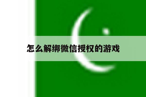 怎么解绑微信授权的游戏 怎么解绑微信授权的游戏