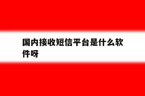 国内接收短信平台是什么软件呀的简单介绍 国内接收短信平台是什么软件呀的简单介绍