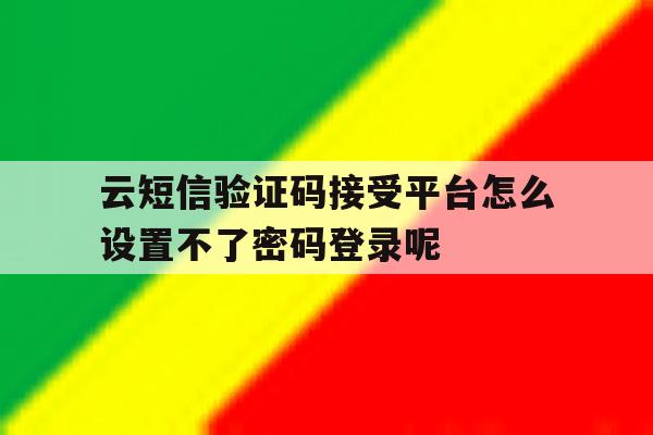云短信验证码接受平台怎么设置不了密码登录呢的简单介绍 云短信验证码接受平台怎么设置不了密码登录呢的简单介绍