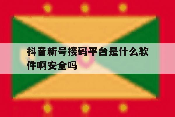 抖音新号接码平台是什么软件啊安全吗 抖音新号接码平台是什么软件啊安全吗