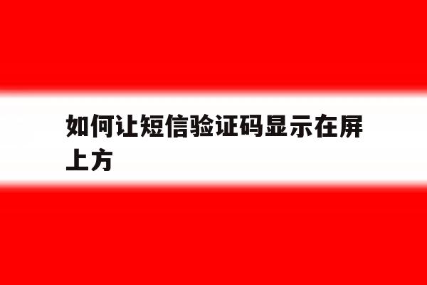如何让短信验证码显示在屏上方 如何让短信验证码显示在屏上方