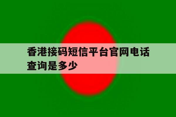 香港接码短信平台官网电话查询是多少 香港接码短信平台官网电话查询是多少