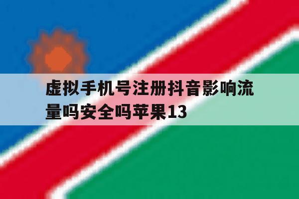 关于虚拟手机号注册抖音影响流量吗安全吗苹果13的信息