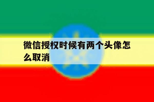 微信授权时候有两个头像怎么取消 微信授权时候有两个头像怎么取消