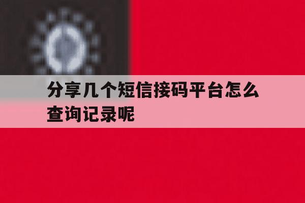 分享几个短信接码平台怎么查询记录呢的简单介绍 分享几个短信接码平台怎么查询记录呢的简单介绍