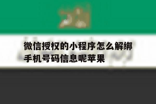 包含微信授权的小程序怎么解绑手机号码信息呢苹果的词条 包含微信授权的小程序怎么解绑手机号码信息呢苹果的词条