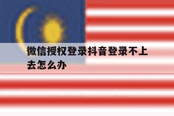 微信授权登录抖音登录不上去怎么办 微信授权登录抖音登录不上去怎么办