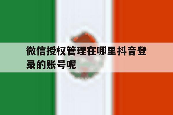 微信授权管理在哪里抖音登录的账号呢 微信授权管理在哪里抖音登录的账号呢