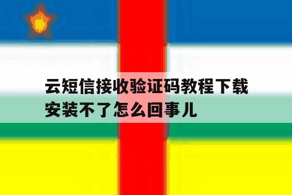 云短信接收验证码教程下载安装不了怎么回事儿的简单介绍 云短信接收验证码教程下载安装不了怎么回事儿的简单介绍