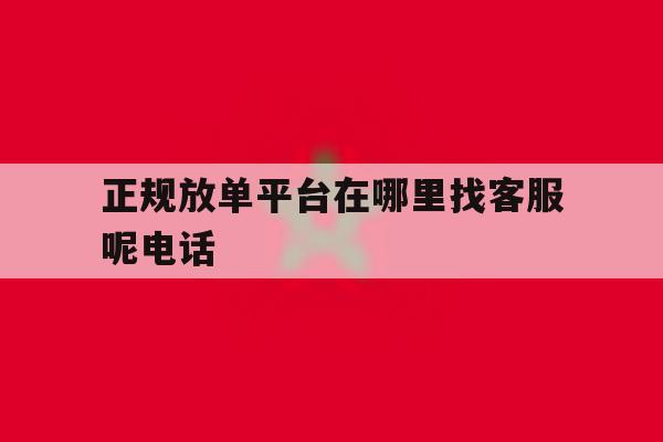 正规放单平台在哪里找客服呢电话 正规放单平台在哪里找客服呢电话