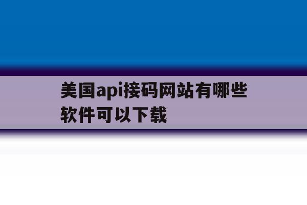 美国api接码网站有哪些软件可以下载 美国api接码网站有哪些软件可以下载